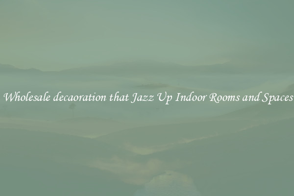 Wholesale decaoration that Jazz Up Indoor Rooms and Spaces