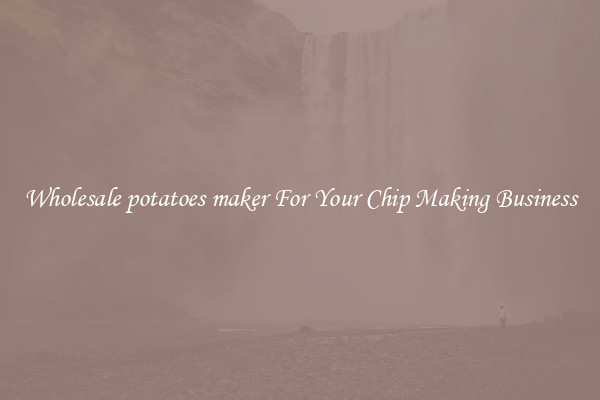 Wholesale potatoes maker For Your Chip Making Business