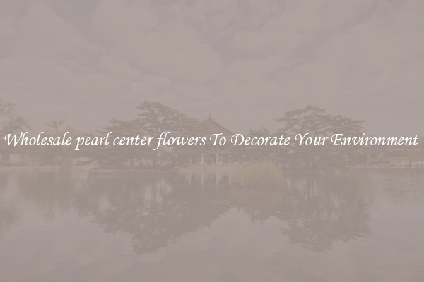 Wholesale pearl center flowers To Decorate Your Environment 