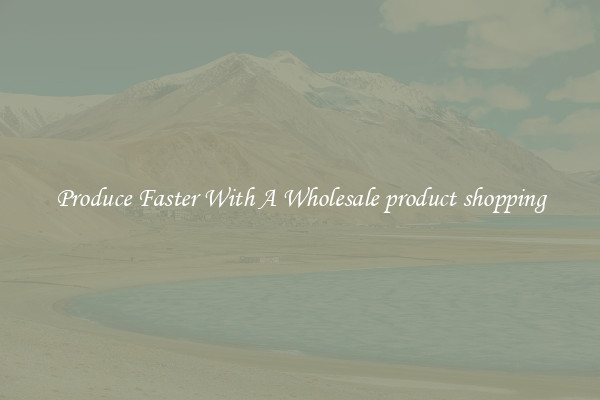 Produce Faster With A Wholesale product shopping
