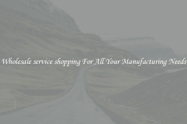 Wholesale service shopping For All Your Manufacturing Needs