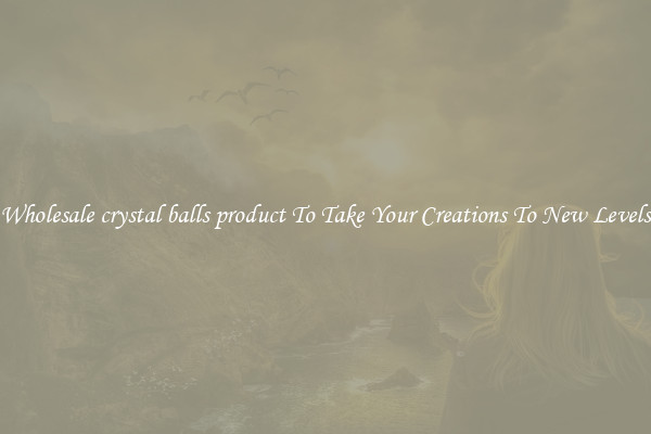 Wholesale crystal balls product To Take Your Creations To New Levels