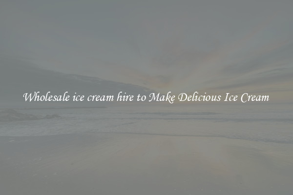 Wholesale ice cream hire to Make Delicious Ice Cream 