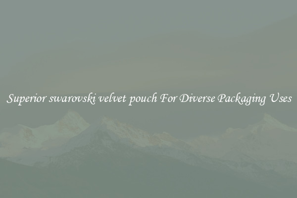 Superior swarovski velvet pouch For Diverse Packaging Uses
