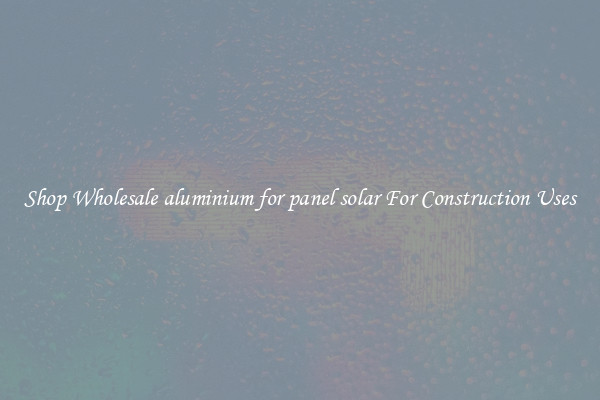 Shop Wholesale aluminium for panel solar For Construction Uses