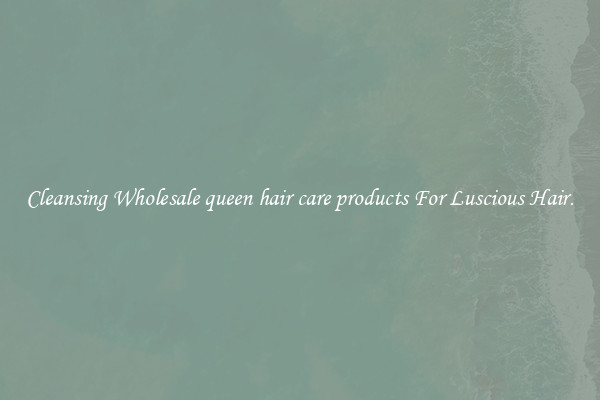 Cleansing Wholesale queen hair care products For Luscious Hair.