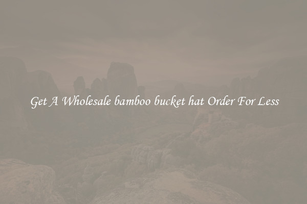Get A Wholesale bamboo bucket hat Order For Less