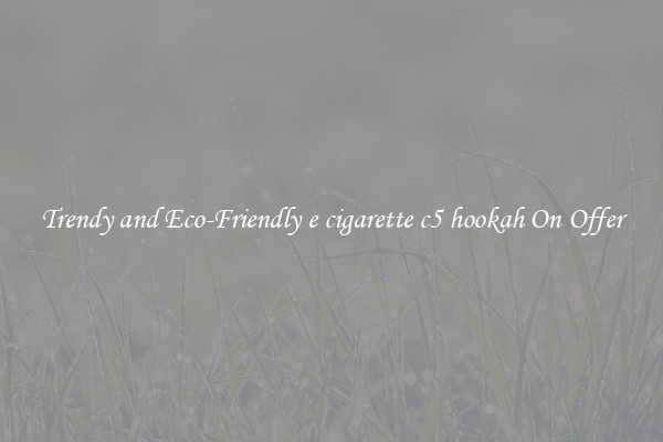 Trendy and Eco-Friendly e cigarette c5 hookah On Offer