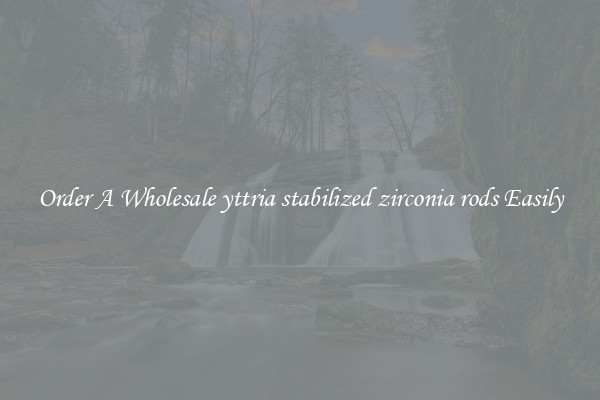 Order A Wholesale yttria stabilized zirconia rods Easily