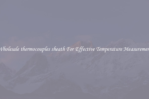 Wholesale thermocouples sheath For Effective Temperature Measurement