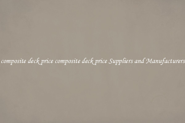 composite deck price composite deck price Suppliers and Manufacturers