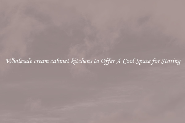 Wholesale cream cabinet kitchens to Offer A Cool Space for Storing