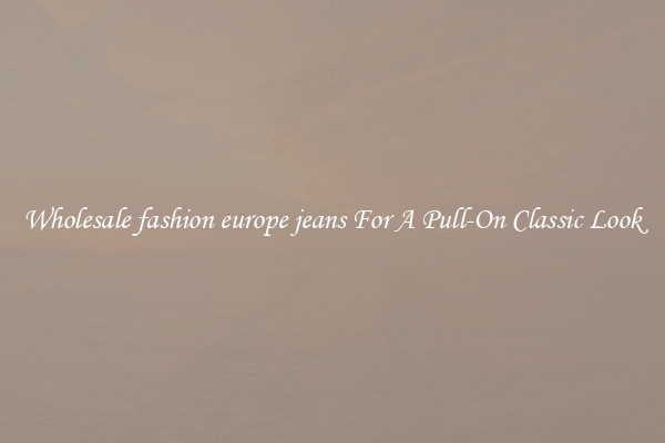 Wholesale fashion europe jeans For A Pull-On Classic Look