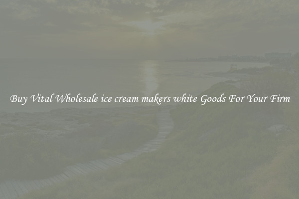 Buy Vital Wholesale ice cream makers white Goods For Your Firm