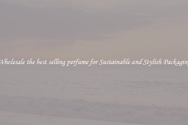 Wholesale the best selling perfume for Sustainable and Stylish Packaging