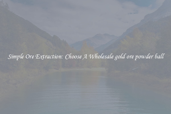 Simple Ore Extraction: Choose A Wholesale gold ore powder ball