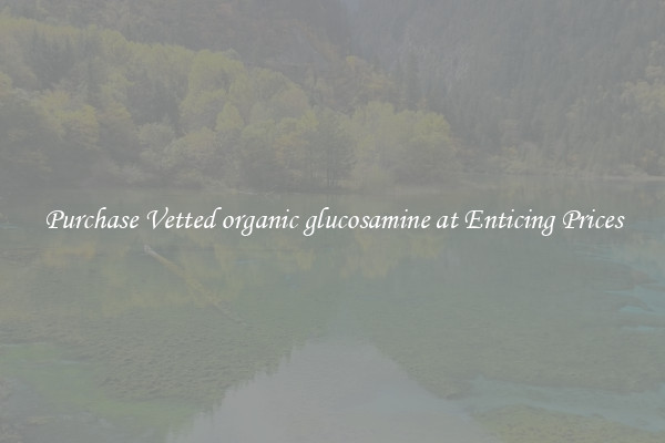 Purchase Vetted organic glucosamine at Enticing Prices