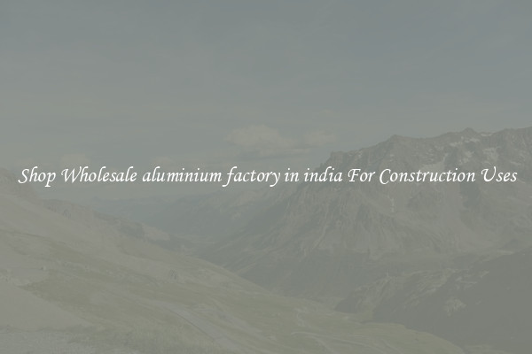 Shop Wholesale aluminium factory in india For Construction Uses