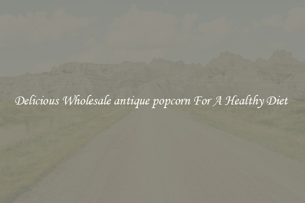 Delicious Wholesale antique popcorn For A Healthy Diet 