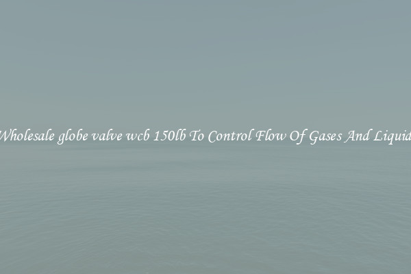 Wholesale globe valve wcb 150lb To Control Flow Of Gases And Liquids