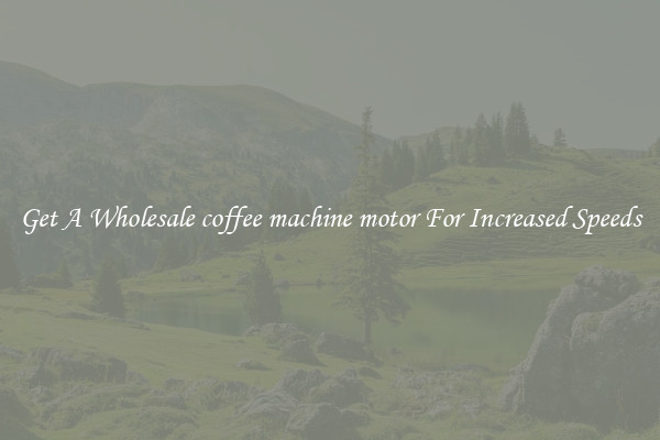 Get A Wholesale coffee machine motor For Increased Speeds