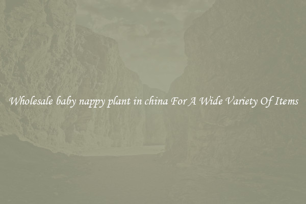 Wholesale baby nappy plant in china For A Wide Variety Of Items