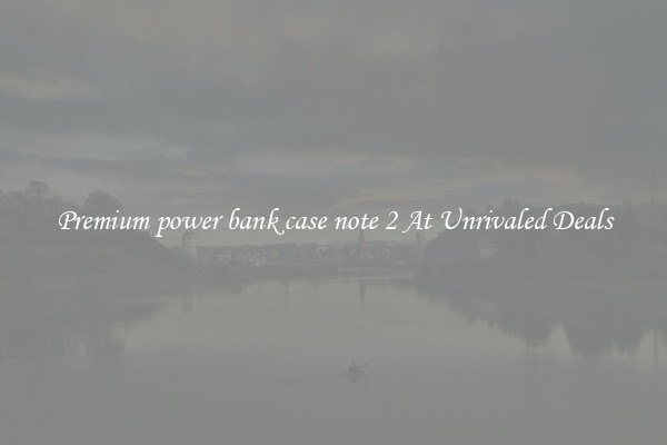 Premium power bank case note 2 At Unrivaled Deals