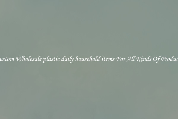 Custom Wholesale plastic daily household items For All Kinds Of Products
