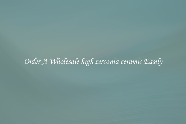 Order A Wholesale high zirconia ceramic Easily
