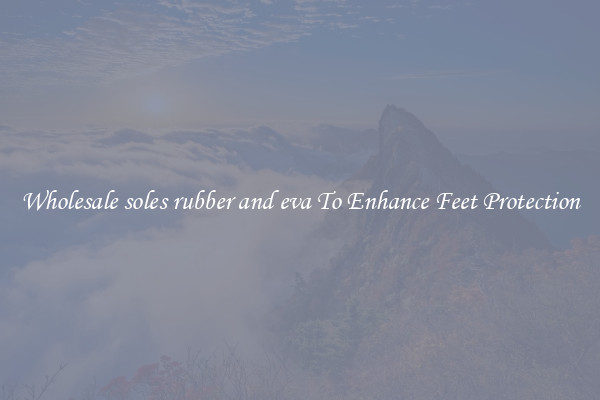Wholesale soles rubber and eva To Enhance Feet Protection